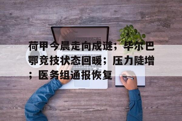 荷甲今晨走向成谜；毕尔巴鄂竞技状态回暖；压力陡增；医务组通报恢复的简单介绍开云入口